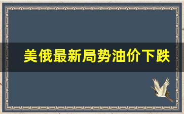 美俄最新局势油价下跌原因-美俄最新局势油价下跌
