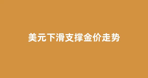 美元下滑支撑金价走势_美元走势图金价