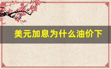 美元加息为什么油价下跌-美元加息为什么会回流