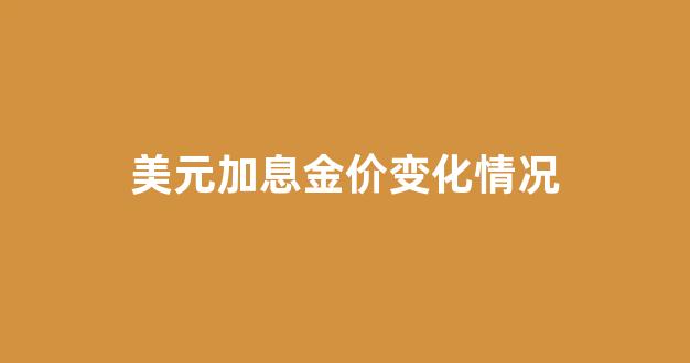 美元加息黄金价格_美元加息金价变化情况
