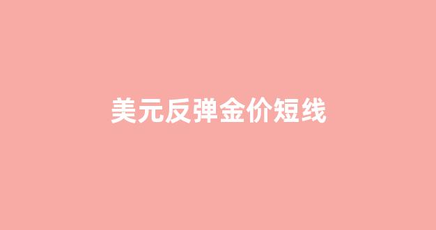 美元反弹 有色金属价格_美元反弹金价短线