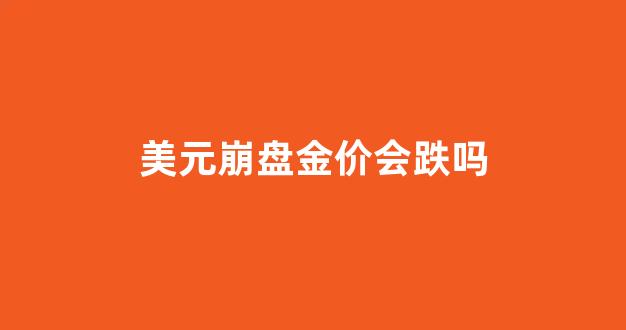 美元崩盘我们该怎么办_美元崩盘金价会跌吗