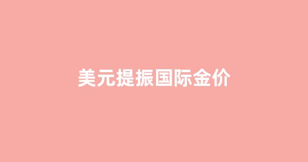 美元黄金报价上涨_美元提振国际金价