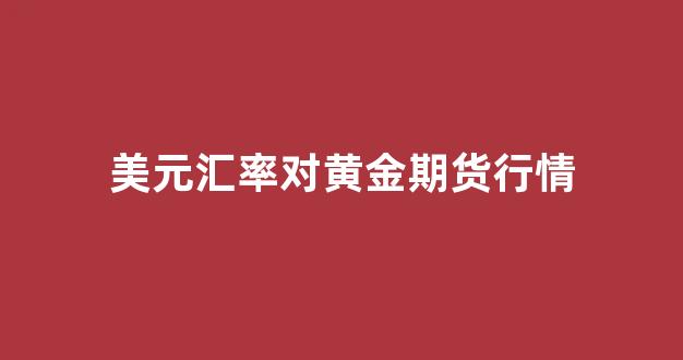 美元汇率对黄金期货行情(美元汇率上涨对黄金的影响)_https://www.rzcpcj.com_开网店_第1张