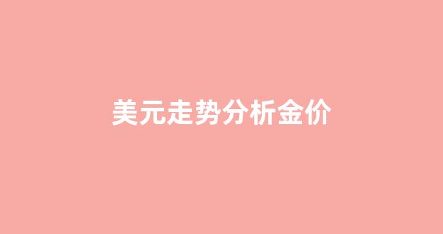 美元黄金的走势_美元走势分析金价
