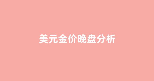 美元金价晚盘分析图_美元金价晚盘分析