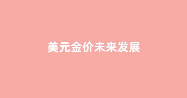 美元金价未来发展趋势分析_美元金价未来发展