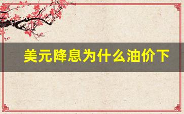 美元降息为什么油价下跌-美元降息对人民币是利好还是利空