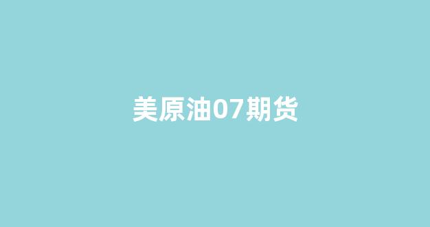 美原油07期货(美原油07期货行情 实时)_https://www.xzdzcjn.com_创业板_第1张
