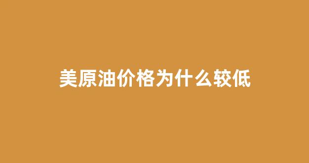美原油价格为什么较低_美原油价格为什么较低呢