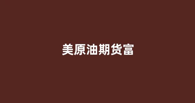 美原油期货富(期货美国原油)_https://www.xzdzcjn.com_北交所_第1张