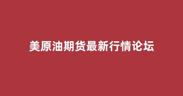 美原油期货最新行情论坛(美原油期货最新行情论坛最新消息)_https://www.gfdzclz.com_上交所_第1张