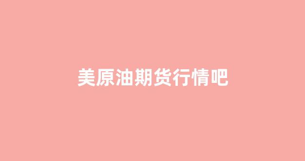 美原油期货行情吧(美原油期货行情 实时)_https://www.xzdzcjx.com_深交所_第1张