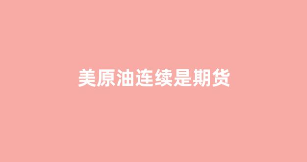 美原油连续是期货(美原油连续期货最新价格)_https://www.dcjwmf.com_广期所_第1张