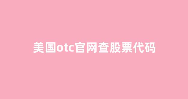 美国otc官网查股票代码(美国otc股票官网地址)_https://www.dongshengweixin.com_北交所_第1张