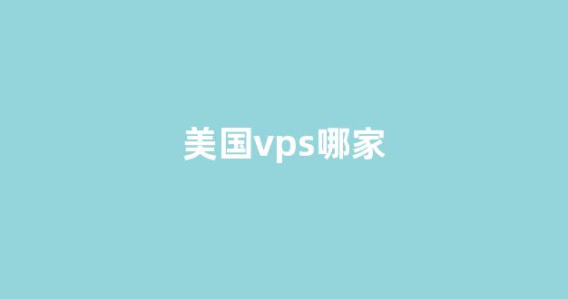美国vps哪家(美国vps的使用方法)-百变无痕