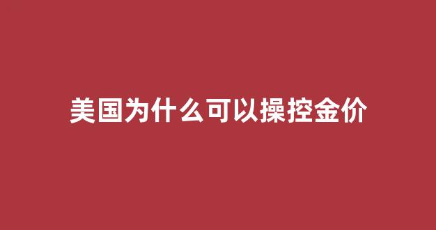 美国为什么可以操控金价_美国为什么不让黄金涨价