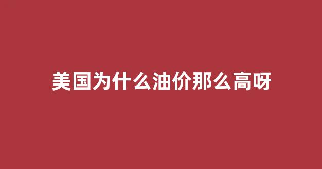 美国为什么油价那么高呀视频_美国为什么油价那么高呀