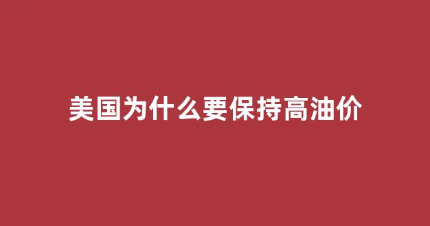 美国为什么要保持高油价现象_美国为什么要保持高油价