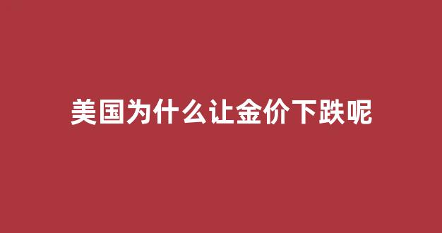 美国为什么让金价下跌呢_为什么金价受美国影响