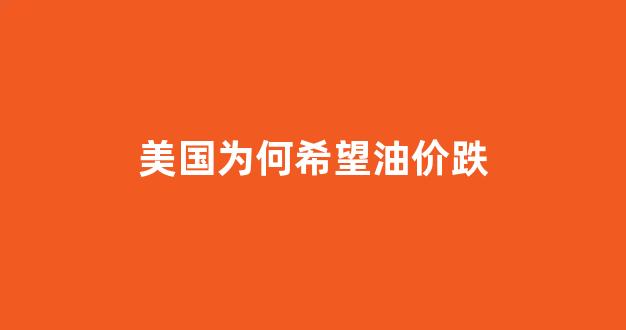 为什么美国油价这么便宜_美国为何希望油价跌