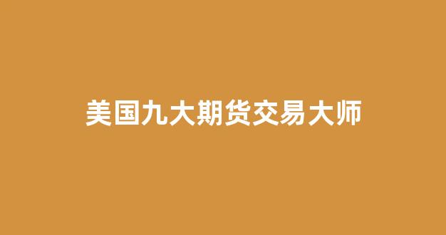 美国九大期货交易大师(美国期货大亨)_https://www.xzdzcjn.com_科创板_第1张
