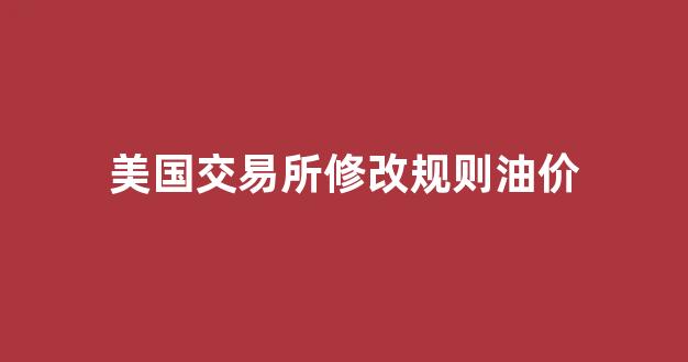 美国交易所修改规则油价_美国油期货今日交易