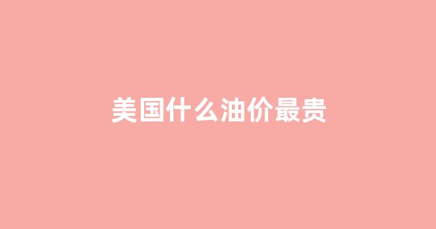 美国油价最高的时候多少钱_美国什么油价最贵