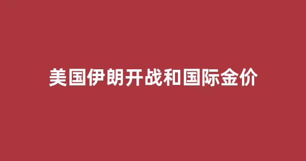 美国和伊朗对黄金影响_美国伊朗开战和国际金价