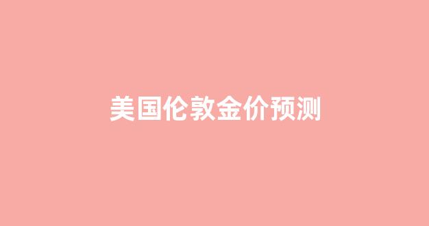 美国伦敦金价预测_伦敦黄金价格实时走势图纽约黄金价格