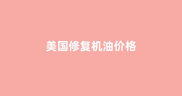 美国修复机油价格_美国机油多少钱