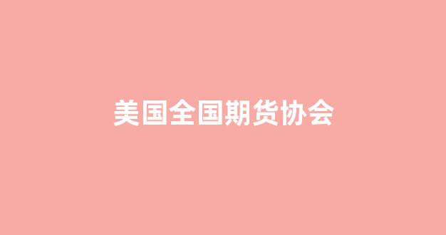 美国全国期货协会(美国期货业协会)_https://www.gfdzclz.com_上交所_第1张
