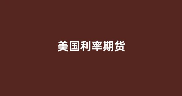 美国利率期货(美国利率期货交易员定价6月)_https://www.gfdzclz.com_上交所_第1张