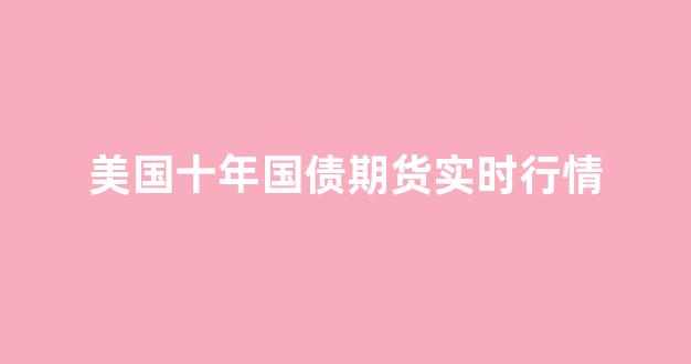 美国十年国债期货实时行情(美国十年期国债收益率实时行情)_https://www.rzcpcj.com_直通车_第1张