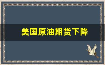 美国原油期货下降(美国原油期货大涨对a股影响)_https://www.dcjwmf.com_上期所_第1张