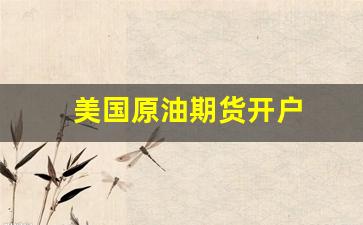 美国原油期货开户(美国原油期货开户流程)_https://www.gfdzclz.com_创业板_第1张
