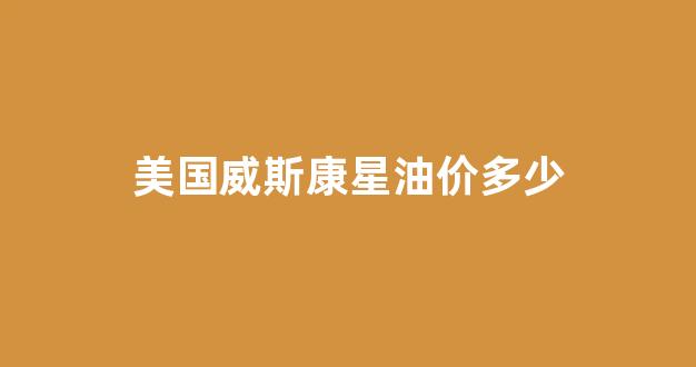 美国威斯康星油价多少_美国威斯康星油价多少钱