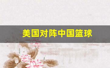 美国对战中国篮球赛-美国对阵中国篮球