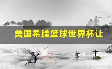 美国希腊篮球世界杯让分-美国男篮希腊