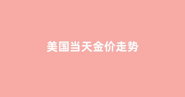美国当天金价走势_美国今日金价收盘