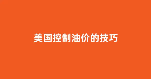 美国控制油价的技巧_美国控制油价的技巧和方法