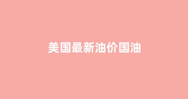 美国最新油价国油_美国油价2021