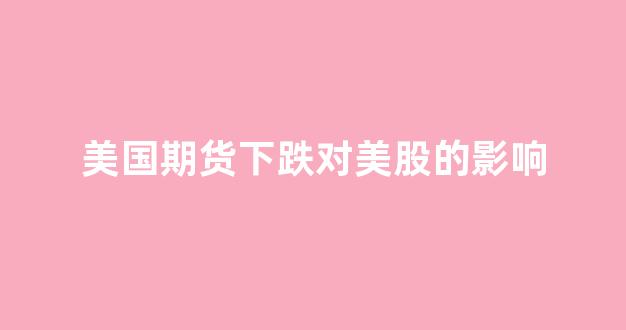 美国期货下跌对美股的影响(美国期货下跌对美股的影响有多大)_https://www.xzdzcjn.com_北交所_第1张