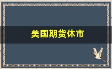 美国期货休市(美国期货休市2023)_https://www.xzdzcjx.com_创业板_第1张