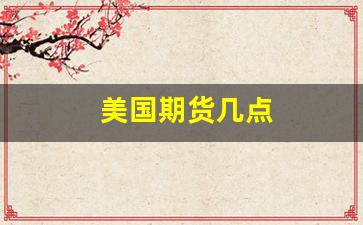 美国期货几点(美国期货几点到几点开盘)_https://www.nalian8.com_创业板_第1张