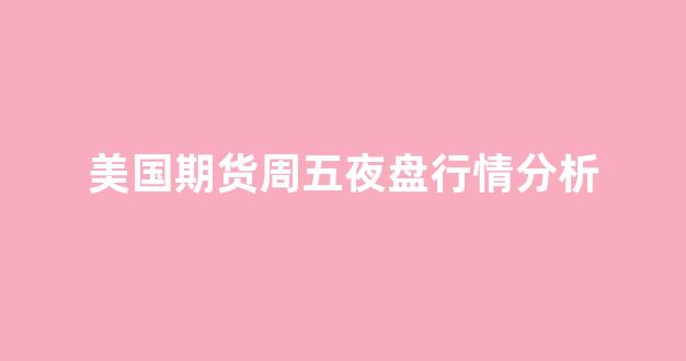 美国期货周五夜盘行情分析(美国周五股市收盘)_https://www.rzcpcj.com_天猫运营_第1张
