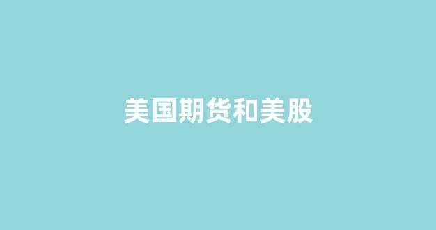 美国期货和美股(美国期货和美股的关系是什么)_https://www.xzdzcjn.com_科创板_第1张