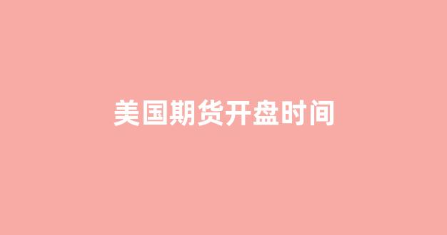 美国期货开盘时间(美国期货开盘时间是中国几点)_https://www.xzdzcjx.com_上交所_第1张