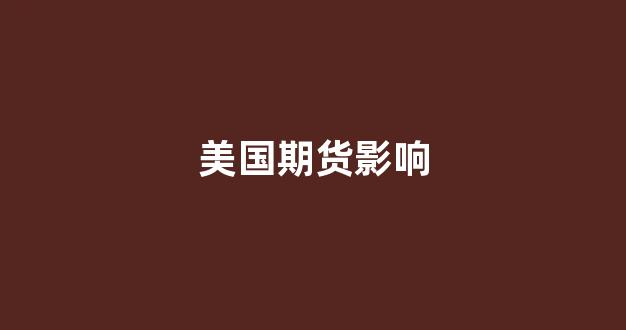 美国期货影响(美国期货影响股价吗)_https://www.taocizhiliang.com_效果图_第1张