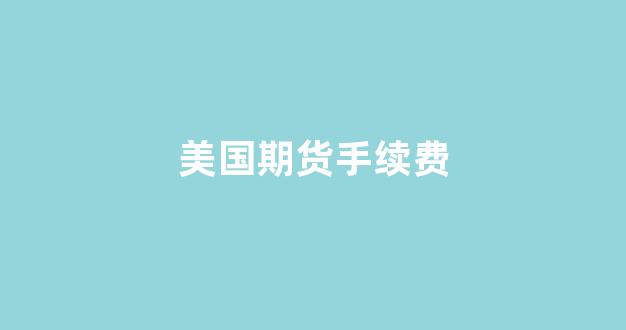 美国期货手续费(美国期货怎么开户)_https://www.gfdzclz.com_深交所_第1张